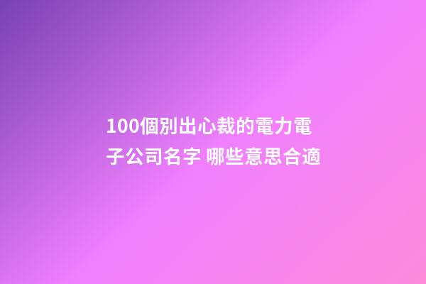 100個別出心裁的電力電子公司名字 哪些意思合適-第1張-公司起名-玄機派